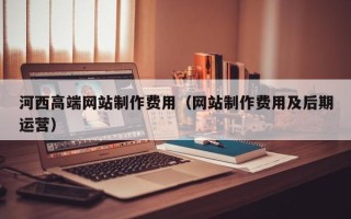 南京河西高端网站制作费用（网站制作费用及后期运营）