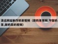 南京清远网站制作奶茶视频（做奶茶视频,学做奶茶,做奶茶的视频）