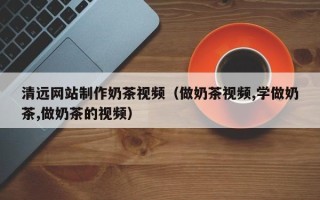 南京清远网站制作奶茶视频（做奶茶视频,学做奶茶,做奶茶的视频）