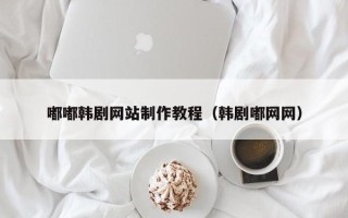 南京嘟嘟韩剧网站制作教程（韩剧嘟网网）