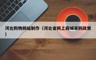 南京河北购物网站制作（河北省网上商城采购政策）