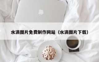 南京水滴图片免费制作网站（水滴图片下载）
