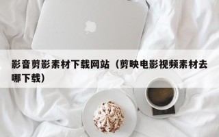南京影音剪影素材下载网站（剪映电影视频素材去哪下载）