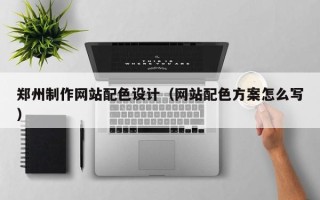 南京郑州制作网站配色设计（网站配色方案怎么写）